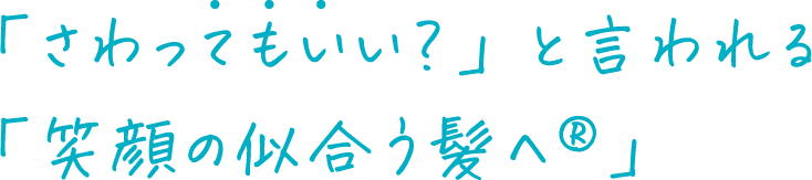 「さわってもいい？」と言われる「笑顔の似合う髪へ」